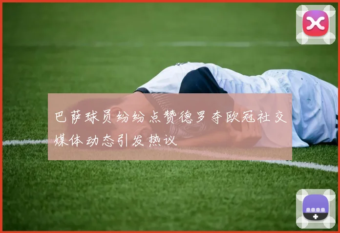 巴萨球员纷纷点赞德罗夺欧冠社交媒体动态引发热议