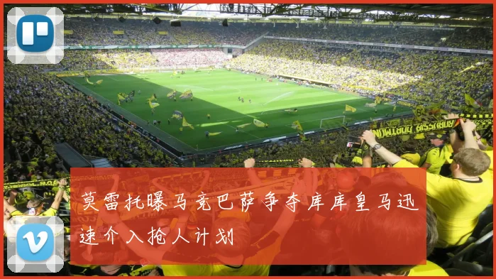 莫雷托曝马竞巴萨争夺库库皇马迅速介入抢人计划