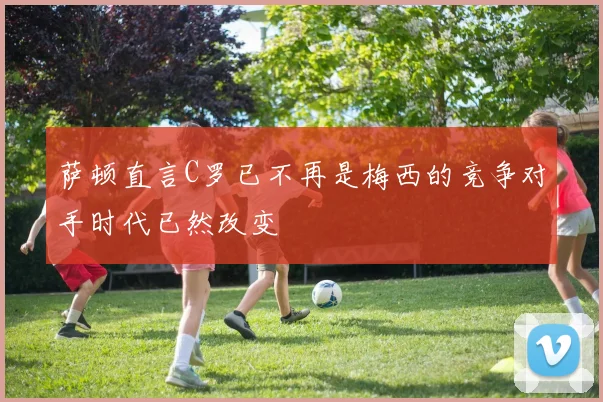 萨顿直言C罗已不再是梅西的竞争对手时代已然改变