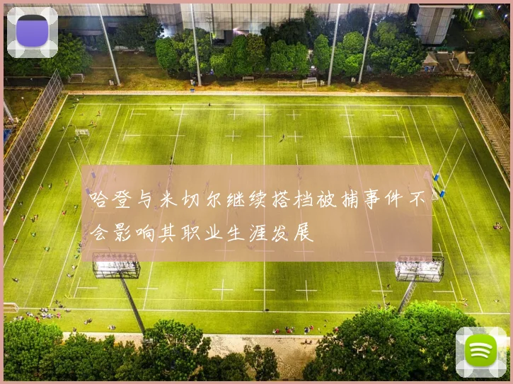 哈登与米切尔继续搭档被捕事件不会影响其职业生涯发展