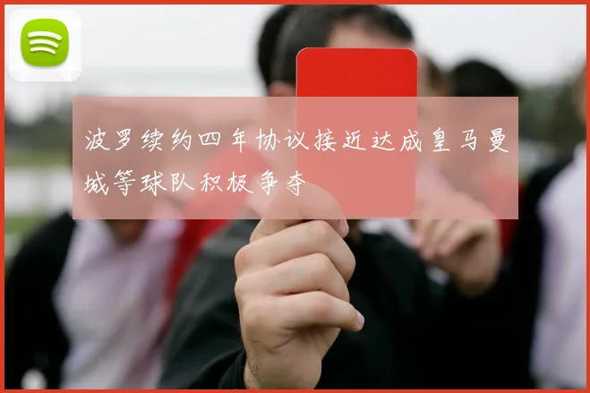 波罗续约四年协议接近达成皇马曼城等球队积极争夺