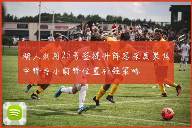 湖人利用25号签提升阵容深度聚焦中锋与小前锋位置补强策略