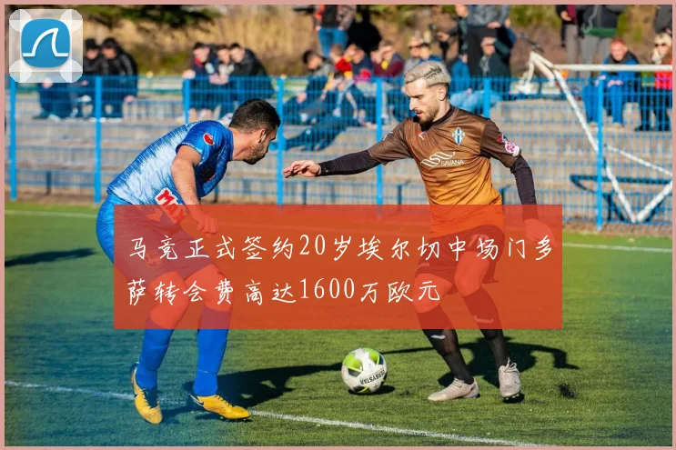 马竞正式签约20岁埃尔切中场门多萨转会费高达1600万欧元
