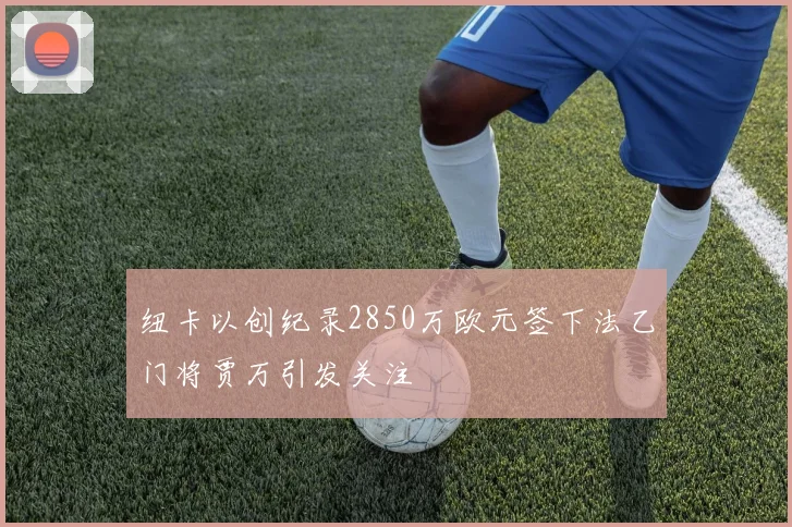 纽卡以创纪录2850万欧元签下法乙门将贾万引发关注