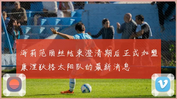 海莉范丽丝结束澄清期后正式加盟康涅狄格太阳队的最新消息