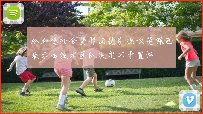 林加德转会费耶诺德引热议范佩西表示由技术团队决定不予置评