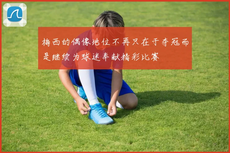 梅西的偶像地位不再只在于夺冠而是继续为球迷奉献精彩比赛