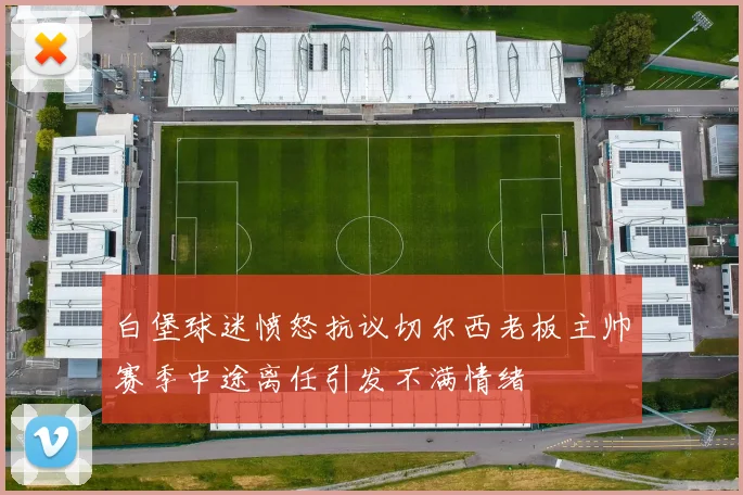 白堡球迷愤怒抗议切尔西老板主帅赛季中途离任引发不满情绪