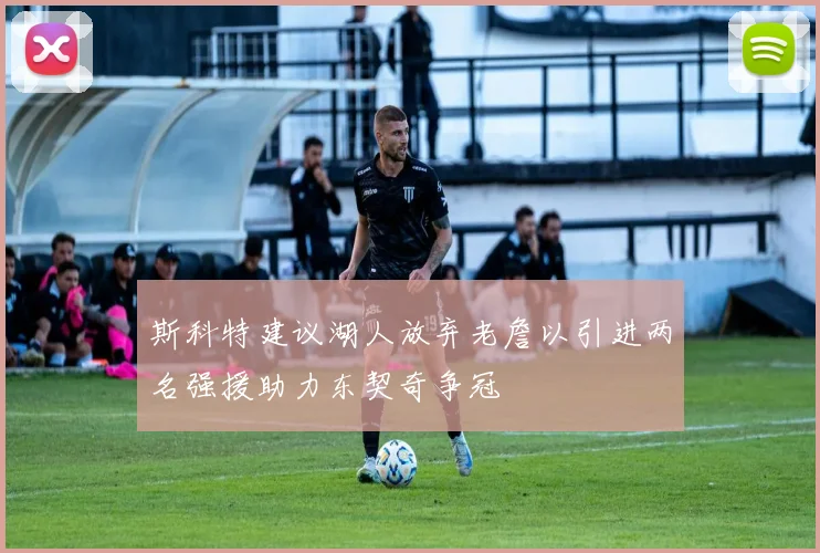 斯科特建议湖人放弃老詹以引进两名强援助力东契奇争冠