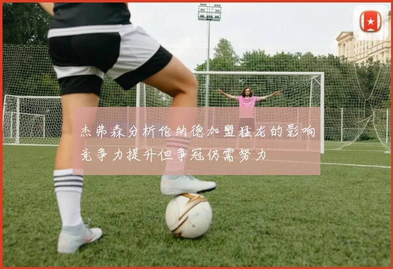 杰弗森分析伦纳德加盟猛龙的影响竞争力提升但争冠仍需努力