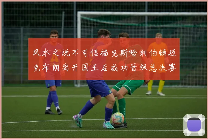 风水之说不可信福克斯哈利伯顿迈克布朗离开国王后成功晋级总决赛