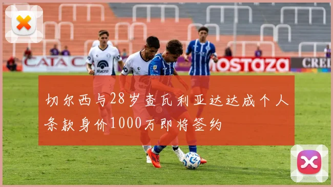 切尔西与28岁查瓦利亚达达成个人条款身价1000万即将签约