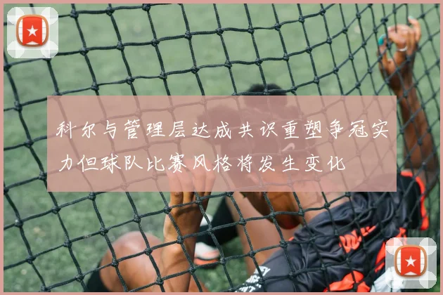 科尔与管理层达成共识重塑争冠实力但球队比赛风格将发生变化