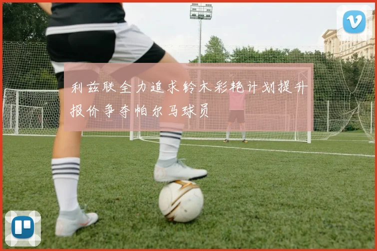 利兹联全力追求铃木彩艳计划提升报价争夺帕尔马球员