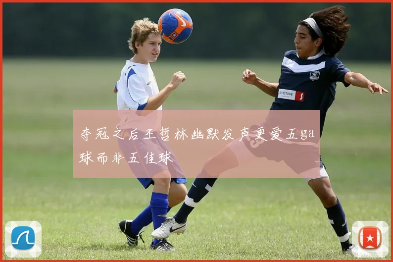 夺冠之后王哲林幽默发声更爱五ga球而非五佳球