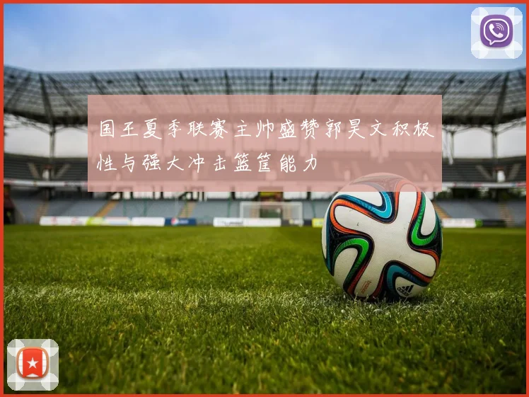 国王夏季联赛主帅盛赞郭昊文积极性与强大冲击篮筐能力