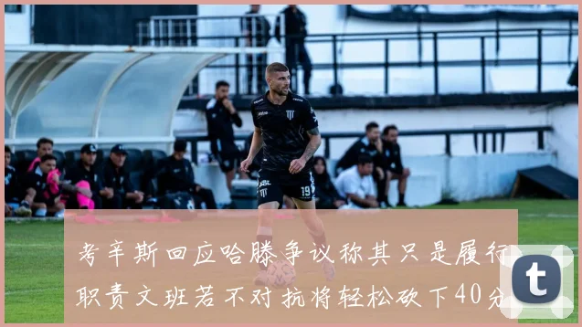 考辛斯回应哈滕争议称其只是履行职责文班若不对抗将轻松砍下40分20篮板