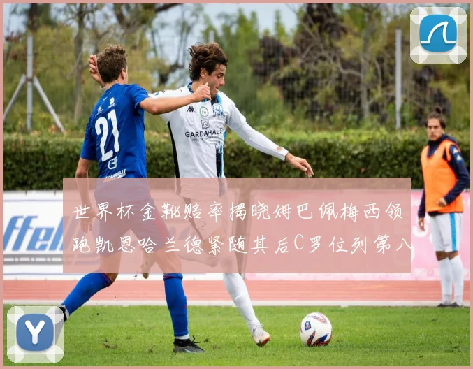 世界杯金靴赔率揭晓姆巴佩梅西领跑凯恩哈兰德紧随其后C罗位列第八