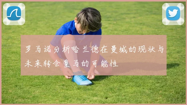 罗马诺分析哈兰德在曼城的现状与未来转会皇马的可能性