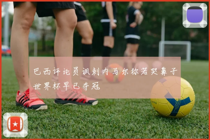 巴西评论员讽刺内马尔称若哭鼻子世界杯早已夺冠