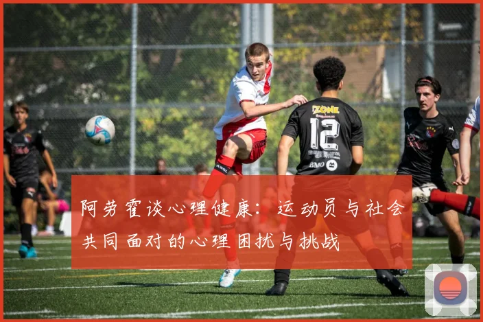 阿劳霍谈心理健康：运动员与社会共同面对的心理困扰与挑战