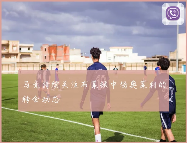 马竞持续关注布莱顿中场奥莱利的转会动态