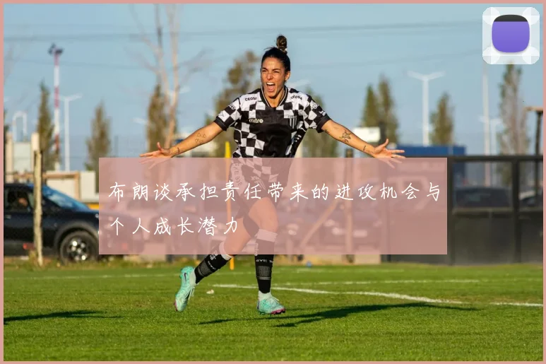 布朗谈承担责任带来的进攻机会与个人成长潜力