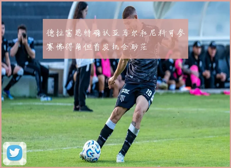 德拉富恩特确认亚马尔和尼科可参赛佛得角但首发机会渺茫