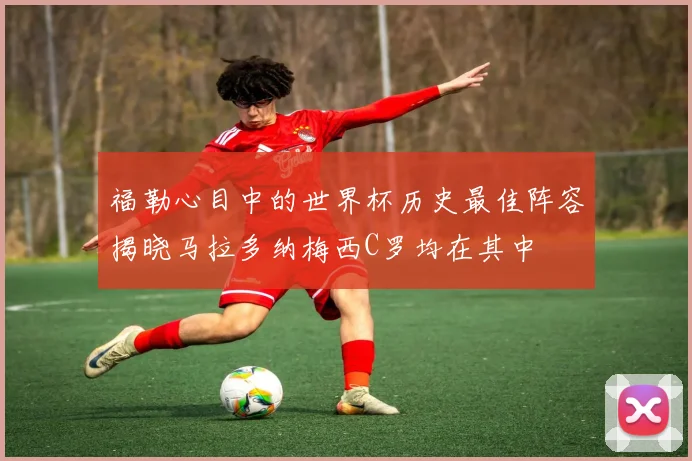 福勒心目中的世界杯历史最佳阵容揭晓马拉多纳梅西C罗均在其中