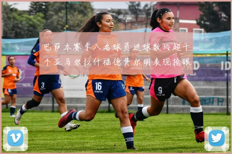 巴萨本赛季八名球员进球数均超十个亚马尔拉什福德费尔明表现抢眼