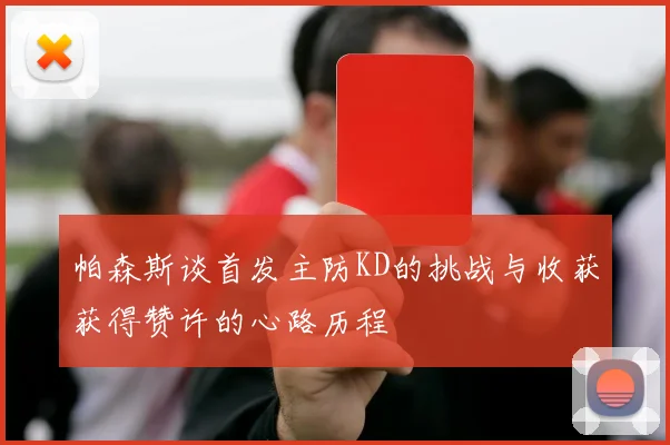 帕森斯谈首发主防KD的挑战与收获获得赞许的心路历程