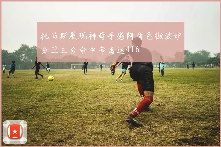 托马斯展现神奇手感阿肯色微波炉分卫三分命中率高达416