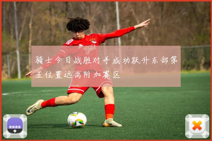 骑士今日战胜对手成功跃升东部第五位置远离附加赛区
